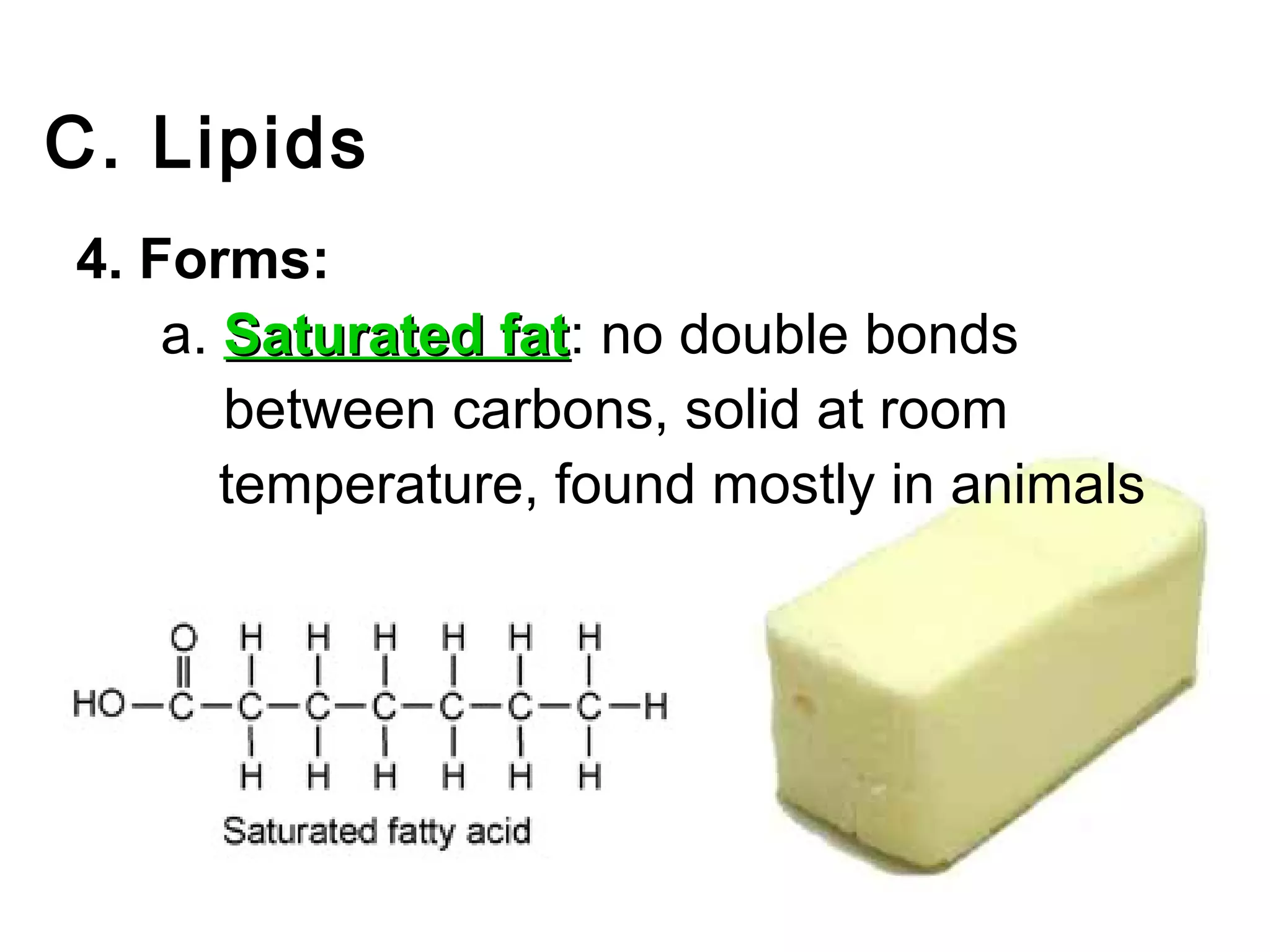 C. Lipids
4. Forms:
    a. Saturated fat: no double bonds
                 fat
       between carbons, solid at room
       temperature, found mostly in animals
 