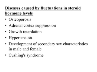 Diseases caused by fluctuations in steroid
hormone levels
• Osteoporosis
• Adrenal cortex suppression
• Growth retardation
• Hypertension
• Development of secondary sex characteristics
in male and female
• Cushing's syndrome
 