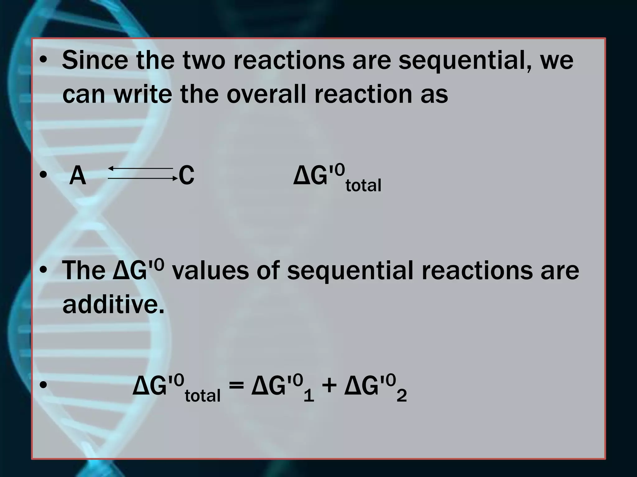 • Since the two reactions are sequential, we
can write the overall reaction as
• A C ΔG'0
total
• The ΔG'0 values of sequential reactions are
additive.
• ΔG'0
total = ΔG'0
1 + ΔG'0
2
 