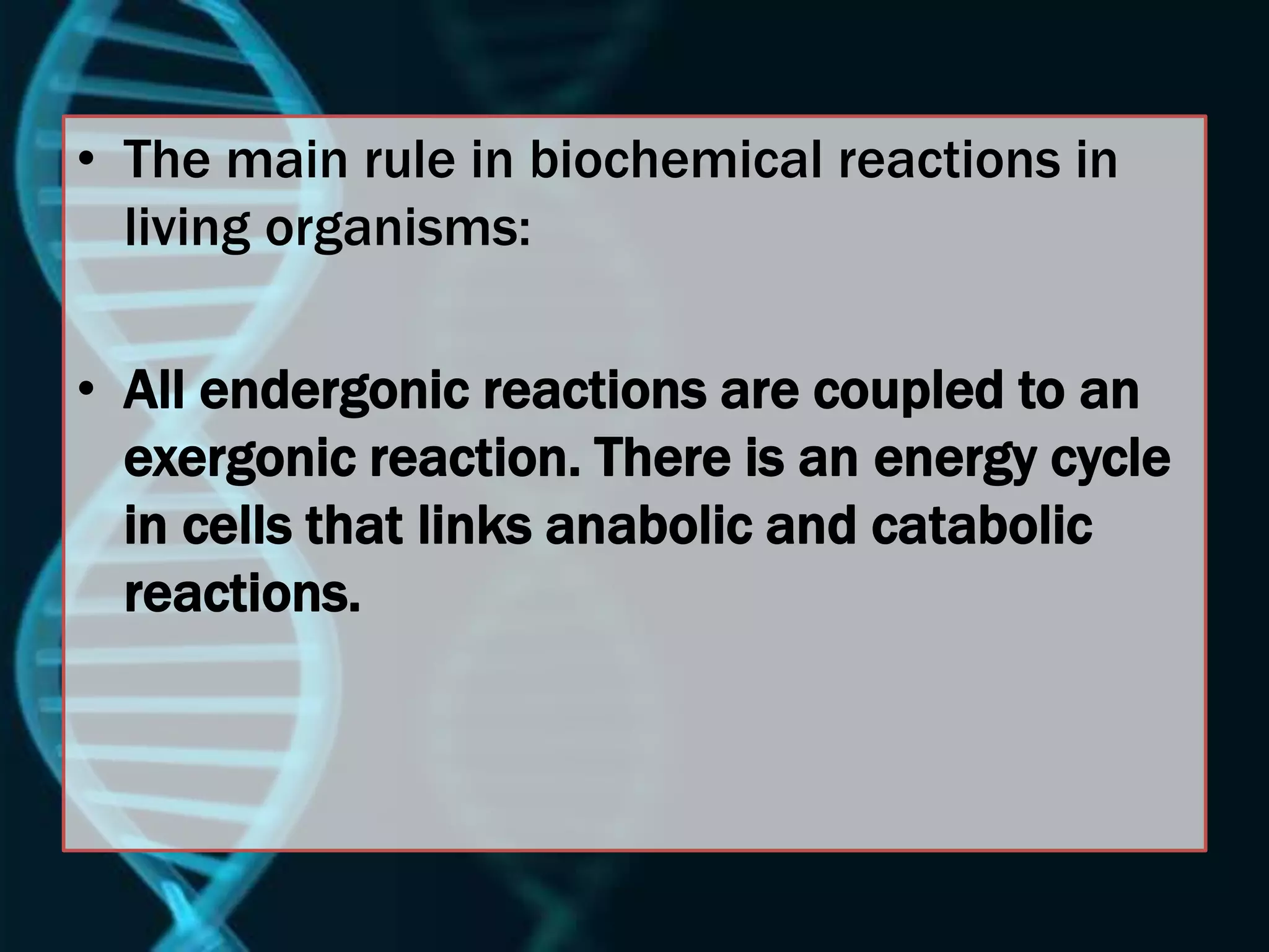 • The main rule in biochemical reactions in
living organisms:
• All endergonic reactions are coupled to an
exergonic reaction. There is an energy cycle
in cells that links anabolic and catabolic
reactions.
 