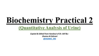 Biochemistry Practical 2
(Quantitative Analysis of Urine)
Copied & Edited from Handout of Dr. Atif By :
Osama Al-Zahrani
@OSAMA_Z96
 