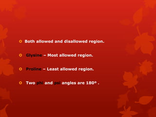  Both allowed and disallowed region.
 Glysine – Most allowed region.
 Proline – Least allowed region.
 Two phi and psi angles are 180º .
 