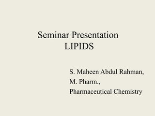 Seminar Presentation
LIPIDS
S. Maheen Abdul Rahman,
M. Pharm.,
Pharmaceutical Chemistry
 