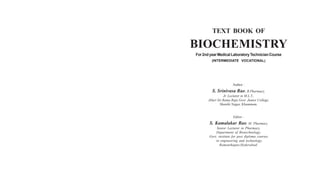 TEXT BOOK OF

BIOCHEMISTRY
For 2nd year Medical Laboratory Technician Course
(INTERMEDIATE VOCATIONAL)

Author :

S. Srinivasa Rao, B.Pharmacy,
Jr. Lecturer in M.L.T.,
Alluri Sri Rama Raju Govt. Junior College,
Shanthi Nagar, Khammam.

Editor :

S. Kamalakar Rao, M. Pharmacy
Senior Lecturer in Pharmacy,
Department of Biotechnology,
Govt. institute for post diploma courses
in engineering and technology,
Ramanthapur,Hyderabad.

 