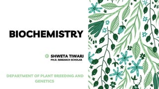 BIOCHEMISTRY
DEPARTMENT OF PLANT BREEDING AND
GENETICS
SHWETA TIWARI
PH.D. RESEARCH SCHOLAR
 