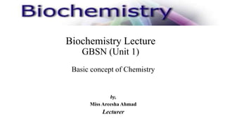Biochemistry Lecture
GBSN (Unit 1)
Basic concept of Chemistry
by,
Miss Areesha Ahmad
Lecturer
 