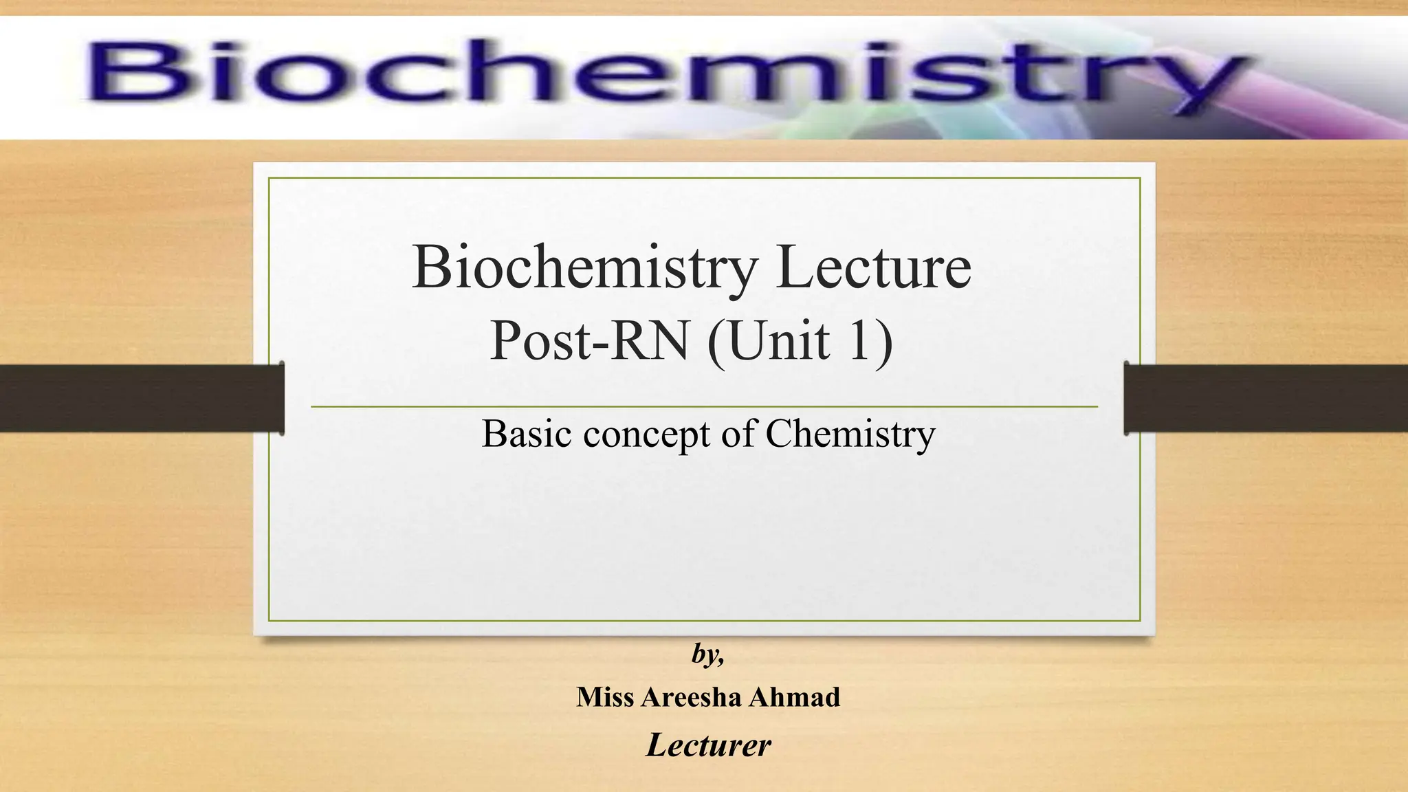 Biochemistry Lecture
Post-RN (Unit 1)
Basic concept of Chemistry
by,
Miss Areesha Ahmad
Lecturer