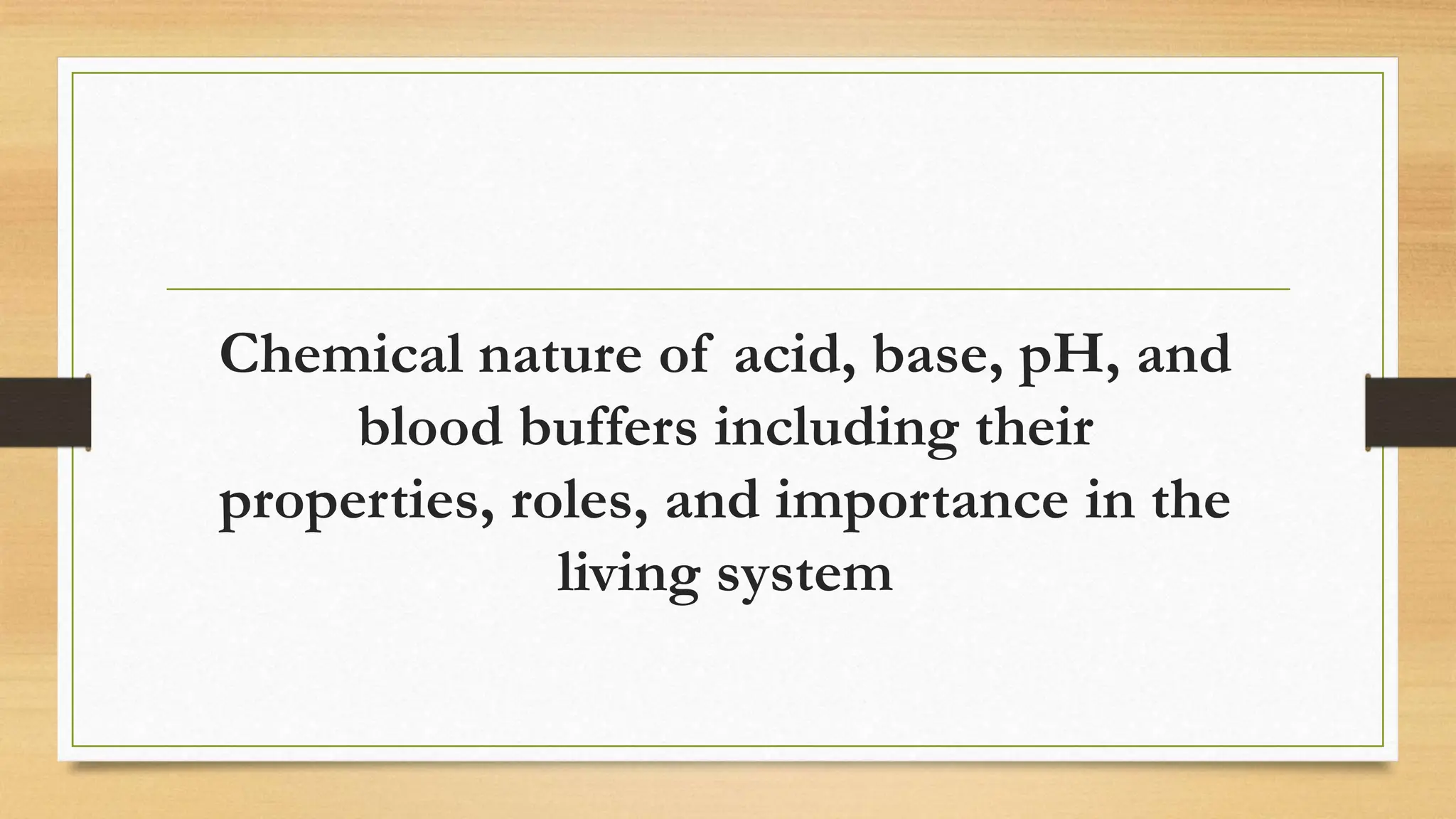 Chemical nature of acid, base, pH, and
blood buffers including their
properties, roles, and importance in the
living system