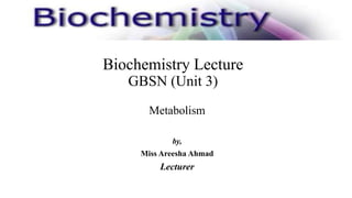Biochemistry Lecture
GBSN (Unit 3)
Metabolism
by,
Miss Areesha Ahmad
Lecturer
 