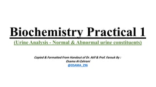Biochemistry Practical 1
(Urine Analysis - Normal & Abnormal urine constituents)
Copied & Formatted From Handout of Dr. Atif & Prof. Farouk By :
Osama Al-Zahrani
@OSAMA_Z96
 