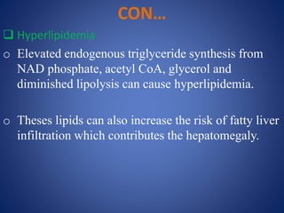 CON…
 Hyperlipidemia
o Elevated endogenous triglyceride synthesis from
NAD phosphate, acetyl CoA, glycerol and
diminished lipolysis can cause hyperlipidemia.
o Theses lipids can also increase the risk of fatty liver
infiltration which contributes the hepatomegaly.
 