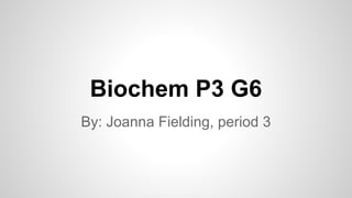 Biochem P3 G6
By: Joanna Fielding, period 3
 