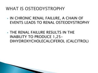  IN CHRONIC RENAL FAILURE, A CHAIN OF
EVENTS LEADS TO RENAL OSTEODYSTROPHY
 THE RENAL FAILURE RESULTS IN THE
INABILITY TO PRODUCE 1,25-
DIHYDROXYCHOLECALCIFEROL (CALCITROL)
 