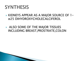  KIDNEYS APPEAR AS A MAJOR SOURCE OF 1-
α25 DIHYDROXYCHOLECALCIFEROL
 ALSO SOME OF THE MAJOR TISSUES
INCLUDING BREAST,PROSTRATE,COLON
 