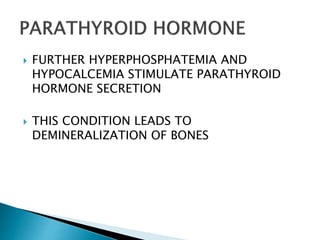  FURTHER HYPERPHOSPHATEMIA AND
HYPOCALCEMIA STIMULATE PARATHYROID
HORMONE SECRETION
 THIS CONDITION LEADS TO
DEMINERALIZATION OF BONES
 