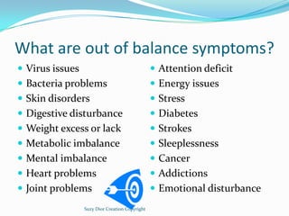 What are out of balance symptoms?
 Virus issues                                   Attention deficit
 Bacteria problems ...