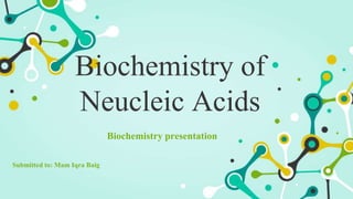 Biochemistry of
Neucleic Acids
Biochemistry presentation
Submitted to: Mam Iqra Baig
 