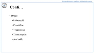 Madan Bhandari Academy of Health Sciences
Conti…
– Drugs:
• Probenecid
• Cimetidine
• Triamterene
• Trimethoprim
• Amiloride
 