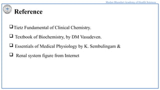 Madan Bhandari Academy of Health Sciences
Reference
Tietz Fundamental of Clinical Chemistry.
 Textbook of Biochemistry, by DM Vasudeven.
 Essentials of Medical Physiology by K. Sembulingam &
 Renal system figure from Internet
 