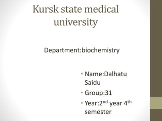 Kursk state medical
university
• Name:Dalhatu
Saidu
• Group:31
• Year:2nd year 4th
semester
Department:biochemistry
 