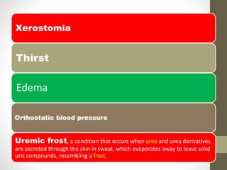Xerostomia
Thirst
Edema
Orthostatic blood pressure
Uremic frost, a condition that occurs when urea and urea derivatives
are secreted through the skin in sweat, which evaporates away to leave solid
uric compounds, resembling a frost.
 