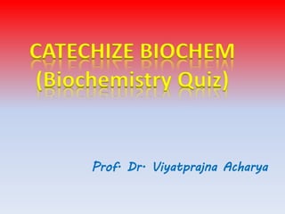 Prof. Dr. Viyatprajna Acharya
CATECHIZE BIOCHEM
(Biochemistry Quiz)
 