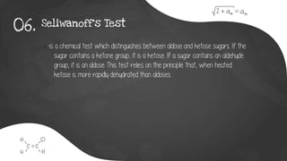 Seliwanoff’s Test
06.
- -is a chemical test which distinguishes between aldose and ketose sugars. If the
sugar contains a ketone group, it is a ketose. If a sugar contains an aldehyde
group, it is an aldose. This test relies on the principle that, when heated
ketose is more rapidly dehydrated than aldoses.
 