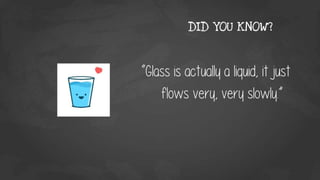 “Glass is actually a liquid, it just
flows very, very slowly.”
DID YOU KNOW?
 