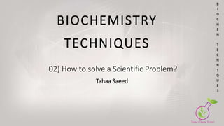 BIOCHEMISTRY
TECHNIQUES
02) How to solve a Scientific Problem?
Tahaa Saeed
B
I
O
C
H
E
M
T
E
C
H
N
I
Q
U
E
S
 