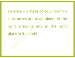 Balance – a state of equilibrium –
substances are maintained in the
right amounts and in the right
place in the body
 