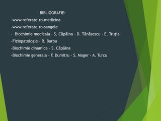 BIBLIOGRAFIE:
-www.referate.ro-medicina
-www.referate.ro-sangele
- Biochimie medicala – S. Căpâlna · D. Tănăsescu · E. Truţia
-Fiziopatologie – R. Barbu
-Biochimie dinamica - S. Căpâlna
-Biochimie generala – F. Dumitru · S. Mager · A. Turcu
 