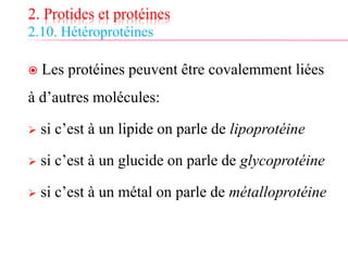 2. Protides et protéines
2.10. Hétéroprotéines
 Les protéines peuvent être covalemment liées
à d’autres molécules:
 si c’est à un lipide on parle de lipoprotéine
 si c’est à un glucide on parle de glycoprotéine
 si c’est à un métal on parle de métalloprotéine
 