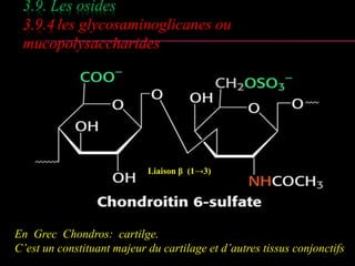 3.9. Les osides 
3.9.4 les glycosaminoglicanes ou 
mucopolysaccharides 
Liaison β (1→3) 
En Grec Chondros: cartilge. 
C’est un constituant majeur du cartilage et d’autres tissus conjonctifs 
 