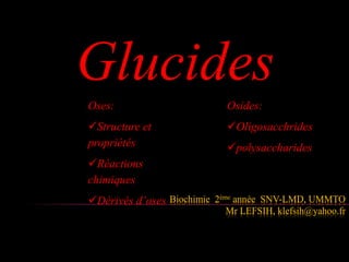 Glucides 
Biochimie 2ème année SNV-LMD, UMMTO 
Mr LEFSIH, klefsih@yahoo.fr 
Oses: 
Structure et 
propriétés 
Réactions 
chimiques 
Dérivés d’oses 
Osides: 
Oligosacchrides 
polysaccharides 
 