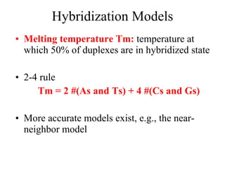 Hybridization Models Melting temperature Tm:  temperature at which 50% of duplexes are in hybridized state 2-4 rule Tm = 2 #(As and Ts) + 4 #(Cs and Gs)  More accurate models exist, e.g., the near-neighbor model 