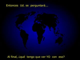 Al final, ¿qué  tengo que ver YO  con  eso? Entonces  Ud. se  perguntará... 