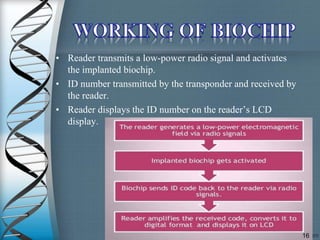 • Reader transmits a low-power radio signal and activates
the implanted biochip.
• ID number transmitted by the transponder and received by
the reader.
• Reader displays the ID number on the reader’s LCD
display.
16
 