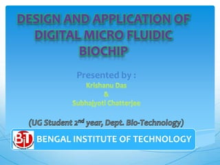 DESIGN AND APPLICATION OF
  DIGITAL MICRO FLUIDIC
         BIOCHIP
         Presented by :




  BENGAL INSTITUTE OF TECHNOLOGY
 