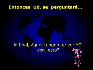 Al final, ¿qué  tengo que ver YO  con  esto? Entonces  Ud. se  perguntará... 