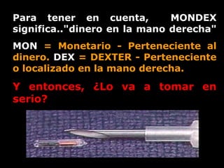 Para tener en cuenta,  MONDEX significa.."dinero en la mano derecha"   MON  = Monetario - Perteneciente al dinero.  DEX  = DEXTER - Perteneciente o localizado en la mano derecha. Y entonces, ¿Lo va a tomar en serio? 