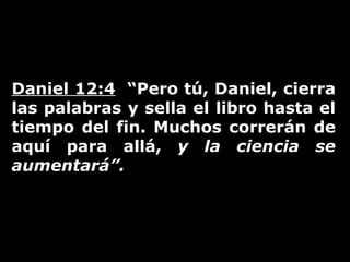 Daniel 12:4   “Pero tú, Daniel, cierra las palabras y sella el libro hasta el tiempo del fin. Muchos correrán de aquí para allá,  y la ciencia se aumentará”.   