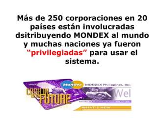 Más de 250 corporaciones en 20 países están involucradas dsitribuyendo MONDEX al mundo y muchas naciones ya fueron  “privilegiadas”  para usar el sistema. 