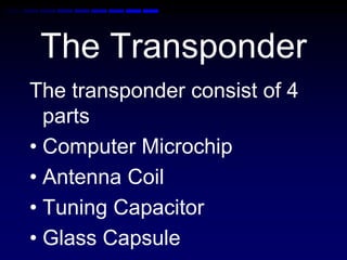 The Transponder
The transponder consist of 4
parts
• Computer Microchip
• Antenna Coil
• Tuning Capacitor
• Glass Capsule
 