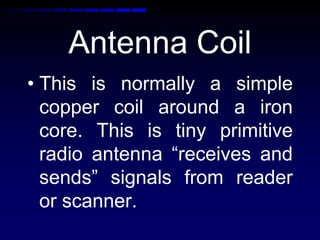 Antenna Coil
• This is normally a simple
copper coil around a iron
core. This is tiny primitive
radio antenna “receives and
sends” signals from reader
or scanner.
 