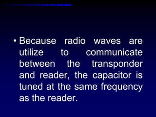 • Because radio waves are
utilize to communicate
between the transponder
and reader, the capacitor is
tuned at the same frequency
as the reader.
 