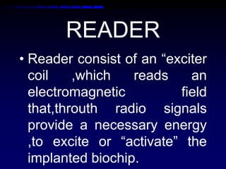 READER
• Reader consist of an “exciter
coil ,which reads an
electromagnetic field
that,throuth radio signals
provide a necessary energy
,to excite or “activate” the
implanted biochip.
 