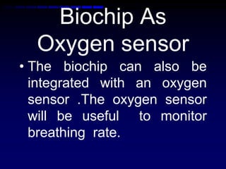 Biochip As
Oxygen sensor
• The biochip can also be
integrated with an oxygen
sensor .The oxygen sensor
will be useful to monitor
breathing rate.
 