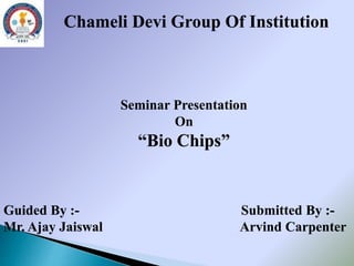 Chameli Devi Group Of Institution
Seminar Presentation
On
“Bio Chips”
Guided By :- Submitted By :-
Mr. Ajay Jaiswal Arvind Carpenter
 