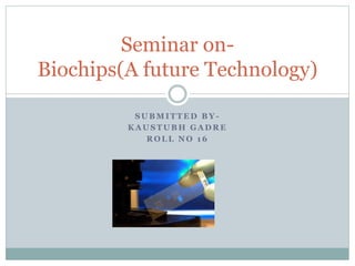 S U B M I T T E D B Y -
K A U S T U B H G A D R E
R O L L N O 1 6
Seminar on-
Biochips(A future Technology)
 