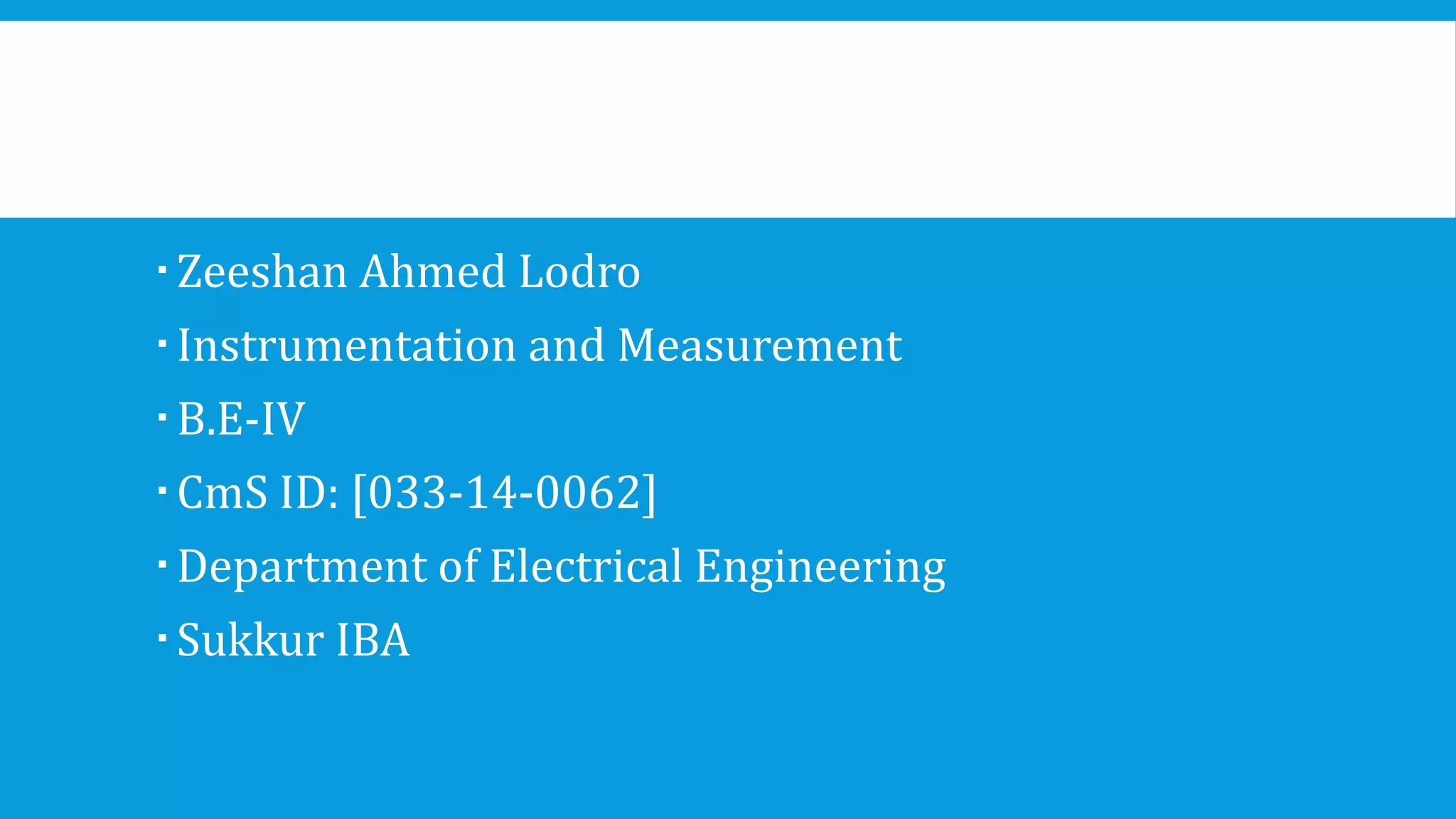 Zeeshan Ahmed Lodro
Instrumentation and Measurement
B.E-IV
CmS ID: [033-14-0062]
Department of Electrical Engineering
Sukkur IBA
 